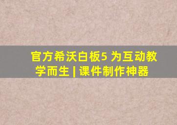 官方希沃白板5 为互动教学而生 | 课件制作神器